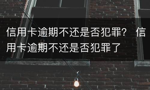 信用卡逾期不还是否犯罪？ 信用卡逾期不还是否犯罪了