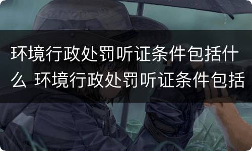 环境行政处罚听证条件包括什么 环境行政处罚听证条件包括什么