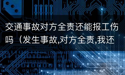 交通事故对方全责还能报工伤吗（发生事故,对方全责,我还可以报工伤吗）