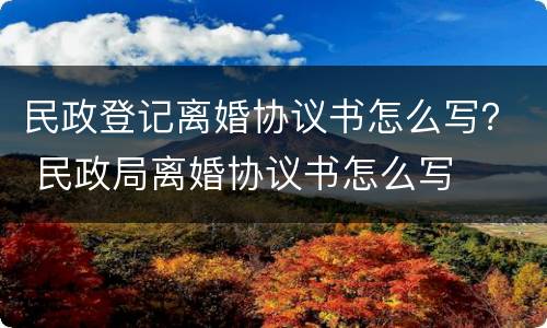 民政登记离婚协议书怎么写？ 民政局离婚协议书怎么写