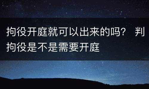 拘役开庭就可以出来的吗？ 判拘役是不是需要开庭