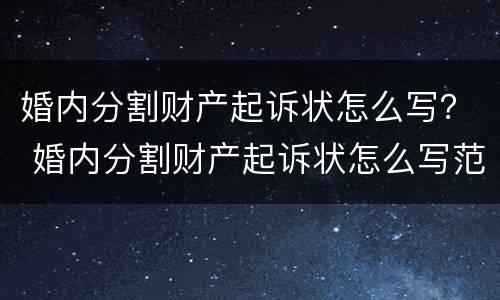 婚内分割财产起诉状怎么写？ 婚内分割财产起诉状怎么写范文