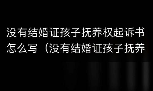 没有结婚证孩子抚养权起诉书怎么写（没有结婚证孩子抚养权起诉书怎么写的）