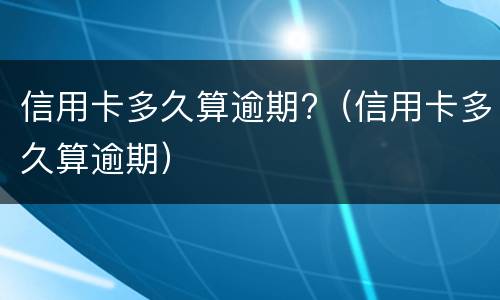 信用卡多久算逾期?（信用卡多久算逾期）