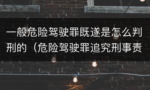 一般危险驾驶罪既遂是怎么判刑的（危险驾驶罪追究刑事责任）