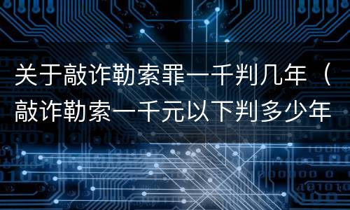 关于敲诈勒索罪一千判几年（敲诈勒索一千元以下判多少年）