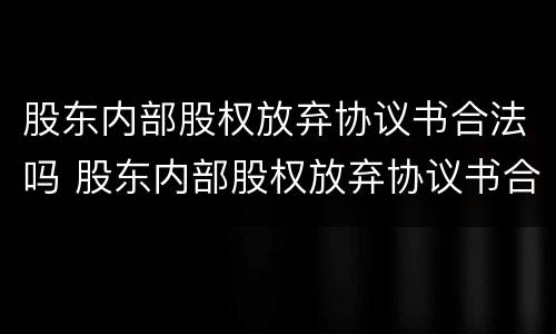 股东内部股权放弃协议书合法吗 股东内部股权放弃协议书合法吗有效吗