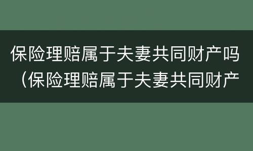 保险理赔属于夫妻共同财产吗（保险理赔属于夫妻共同财产吗对吗）