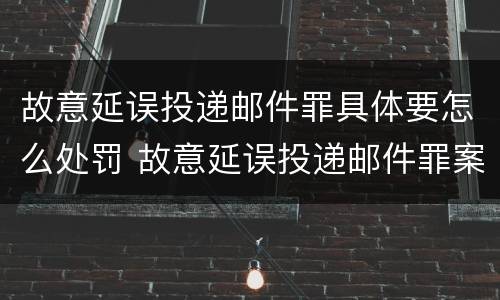 故意延误投递邮件罪具体要怎么处罚 故意延误投递邮件罪案例