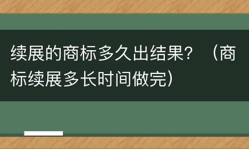 续展的商标多久出结果？（商标续展多长时间做完）