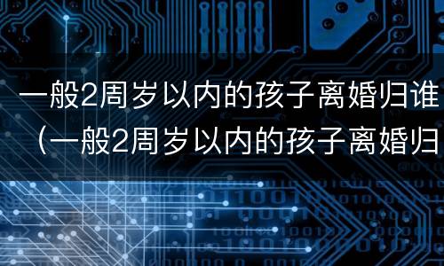 一般2周岁以内的孩子离婚归谁（一般2周岁以内的孩子离婚归谁抚养）