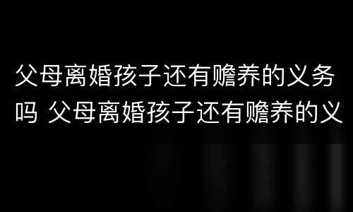 父母离婚孩子还有赡养的义务吗 父母离婚孩子还有赡养的义务吗知乎