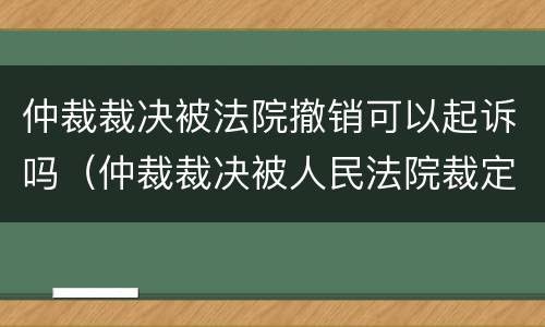 仲裁裁决被法院撤销可以起诉吗（仲裁裁决被人民法院裁定撤销的,当事人可以自收到）