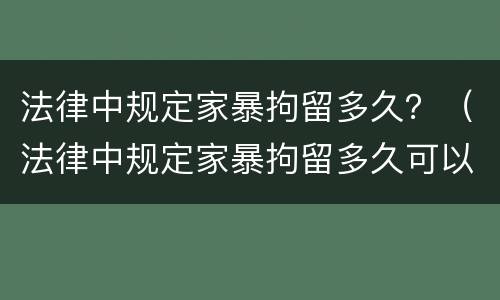 法律中规定家暴拘留多久？（法律中规定家暴拘留多久可以释放）