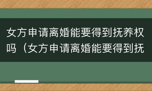 女方申请离婚能要得到抚养权吗（女方申请离婚能要得到抚养权吗知乎）