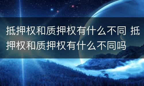 抵押权和质押权有什么不同 抵押权和质押权有什么不同吗