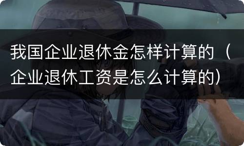 我国企业退休金怎样计算的（企业退休工资是怎么计算的）