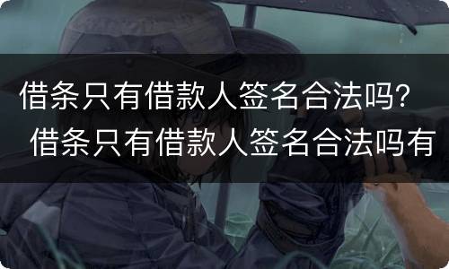 借条只有借款人签名合法吗？ 借条只有借款人签名合法吗有效吗