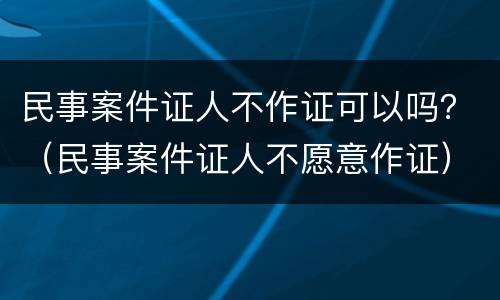 民事案件证人不作证可以吗？（民事案件证人不愿意作证）