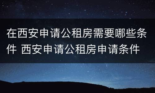 在西安申请公租房需要哪些条件 西安申请公租房申请条件