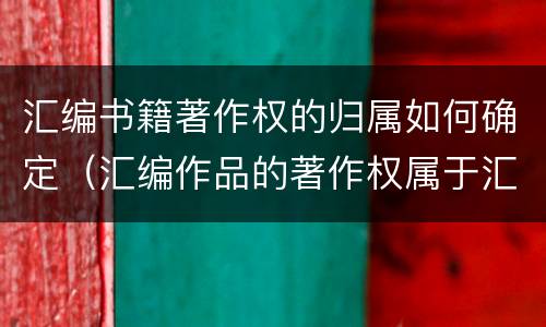 汇编书籍著作权的归属如何确定（汇编作品的著作权属于汇编人,但汇编他人）