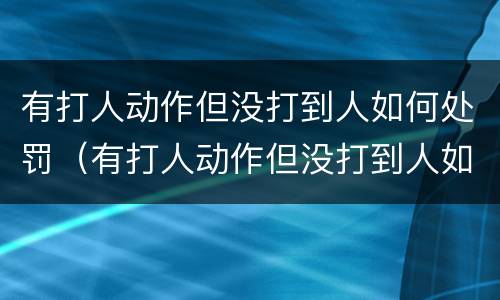 有打人动作但没打到人如何处罚（有打人动作但没打到人如何处罚）