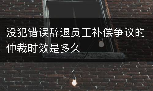 没犯错误辞退员工补偿争议的仲裁时效是多久