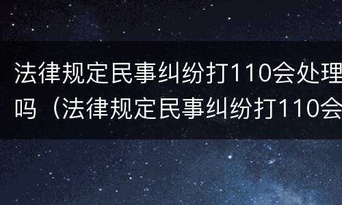 法律规定民事纠纷打110会处理吗（法律规定民事纠纷打110会处理吗）