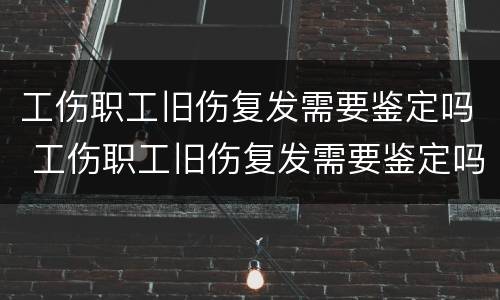 工伤职工旧伤复发需要鉴定吗 工伤职工旧伤复发需要鉴定吗多少钱