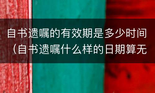 自书遗嘱的有效期是多少时间（自书遗嘱什么样的日期算无效）