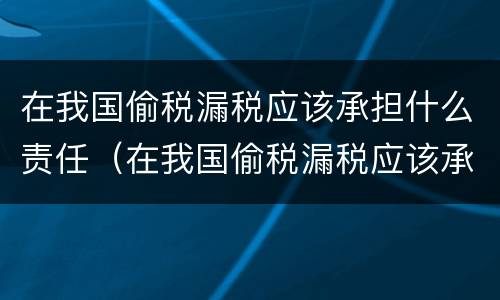 在我国偷税漏税应该承担什么责任（在我国偷税漏税应该承担什么责任呢）