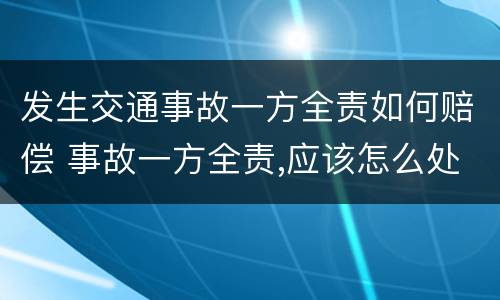 发生交通事故一方全责如何赔偿 事故一方全责,应该怎么处理