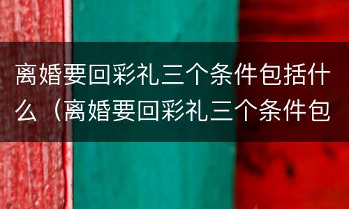 离婚要回彩礼三个条件包括什么（离婚要回彩礼三个条件包括什么内容）