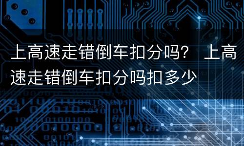 上高速走错倒车扣分吗？ 上高速走错倒车扣分吗扣多少