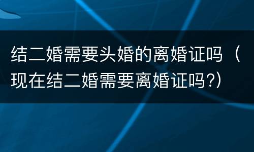 结二婚需要头婚的离婚证吗（现在结二婚需要离婚证吗?）