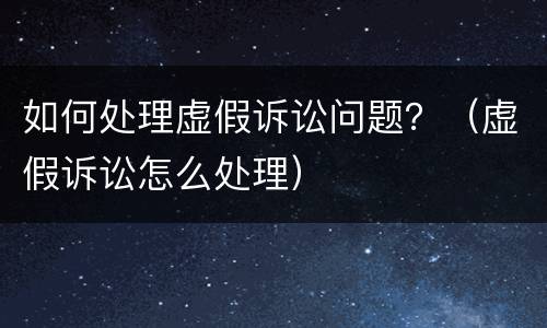 如何处理虚假诉讼问题？（虚假诉讼怎么处理）