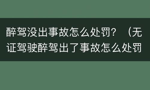 醉驾没出事故怎么处罚？（无证驾驶醉驾出了事故怎么处罚）