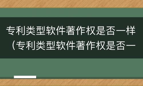 专利类型软件著作权是否一样（专利类型软件著作权是否一样的）