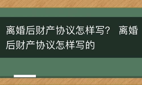 离婚后财产协议怎样写？ 离婚后财产协议怎样写的