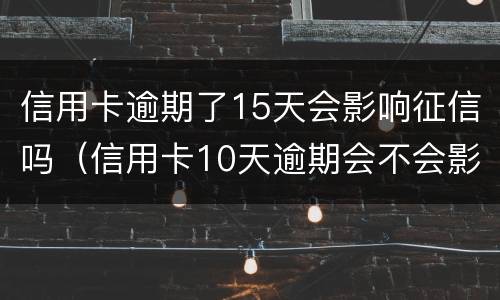 信用卡逾期了15天会影响征信吗（信用卡10天逾期会不会影响征信）