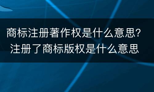 商标注册著作权是什么意思？ 注册了商标版权是什么意思