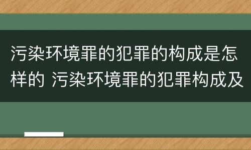 污染环境罪的犯罪的构成是怎样的 污染环境罪的犯罪构成及特点