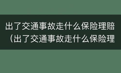 出了交通事故走什么保险理赔（出了交通事故走什么保险理赔呢）