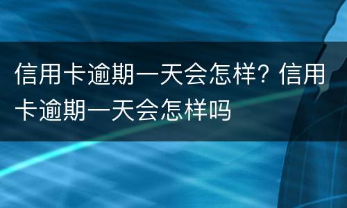 信用卡逾期一天会怎样? 信用卡逾期一天会怎样吗