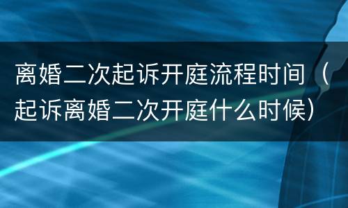 离婚二次起诉开庭流程时间（起诉离婚二次开庭什么时候）