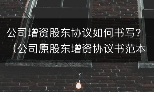 公司增资股东协议如何书写？（公司原股东增资协议书范本）