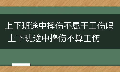 上下班途中摔伤不属于工伤吗 上下班途中摔伤不算工伤