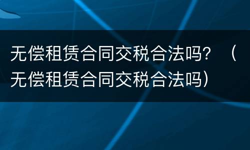 无偿租赁合同交税合法吗？（无偿租赁合同交税合法吗）