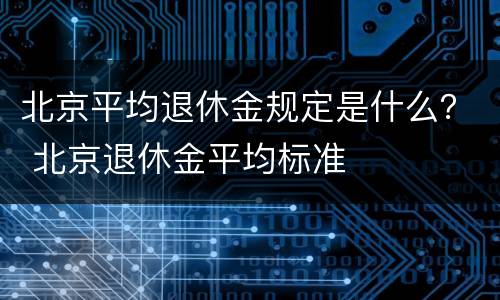 北京平均退休金规定是什么？ 北京退休金平均标准