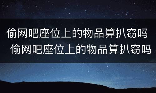 偷网吧座位上的物品算扒窃吗 偷网吧座位上的物品算扒窃吗判几年